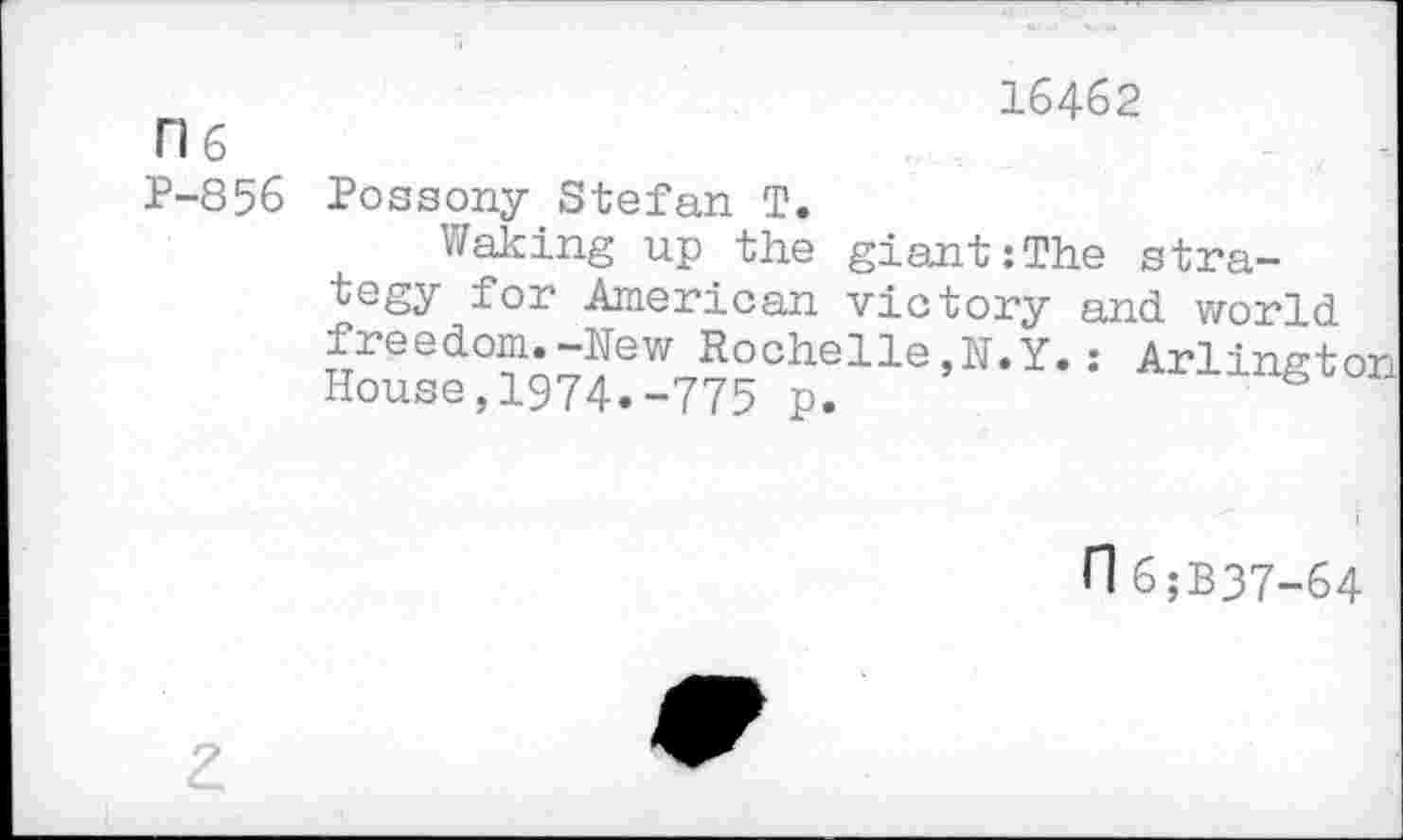 ﻿16462
H 6
P-856 Possony Stefan T.
Waking up the giant:The strategy for American victory and world freedom.-New Rochelle,N.Y.: Arlingtor House,1974.-775 p.
n 6;B37-64